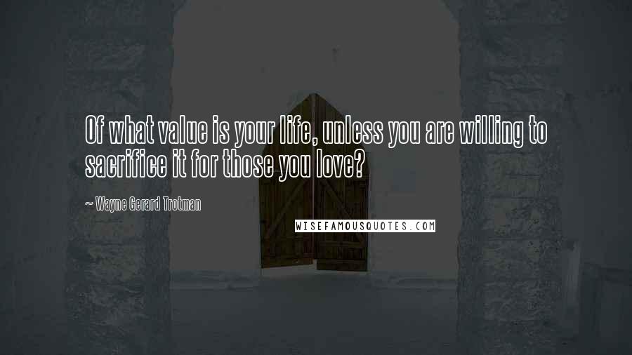 Wayne Gerard Trotman Quotes: Of what value is your life, unless you are willing to sacrifice it for those you love?