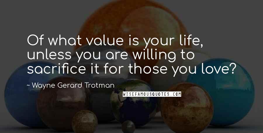 Wayne Gerard Trotman Quotes: Of what value is your life, unless you are willing to sacrifice it for those you love?