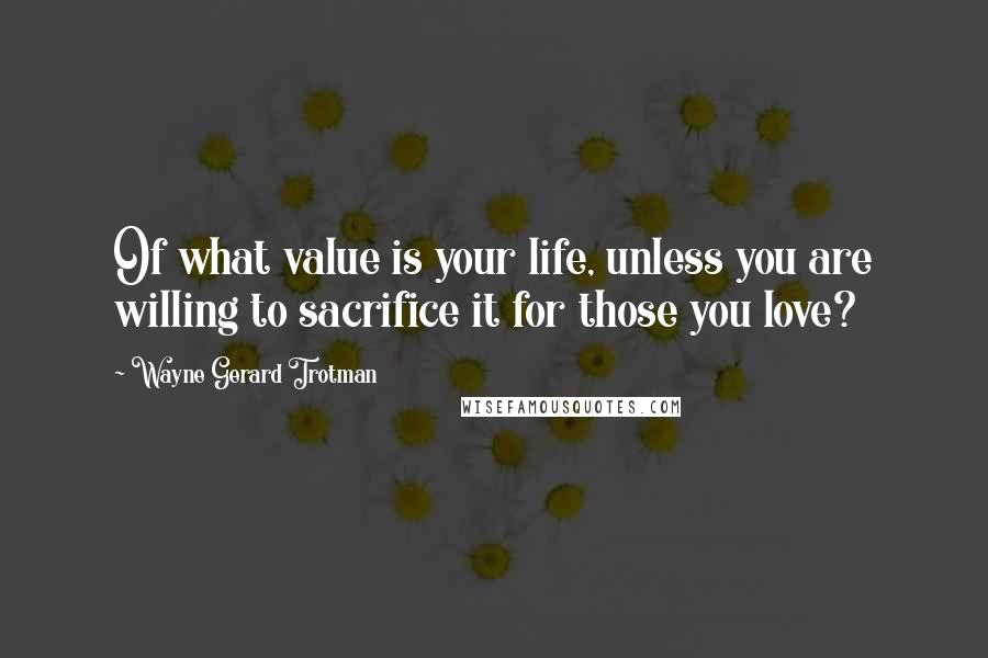 Wayne Gerard Trotman Quotes: Of what value is your life, unless you are willing to sacrifice it for those you love?