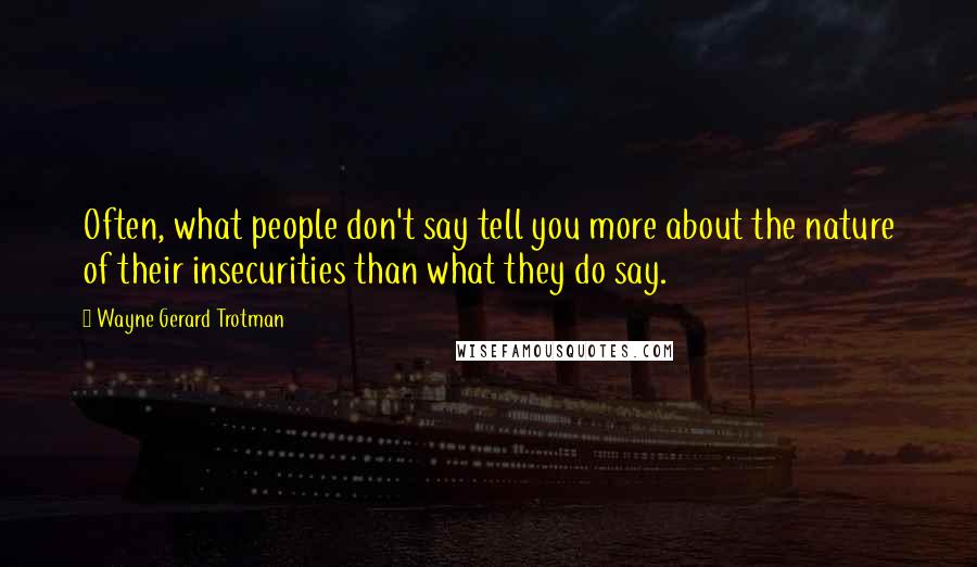Wayne Gerard Trotman Quotes: Often, what people don't say tell you more about the nature of their insecurities than what they do say.