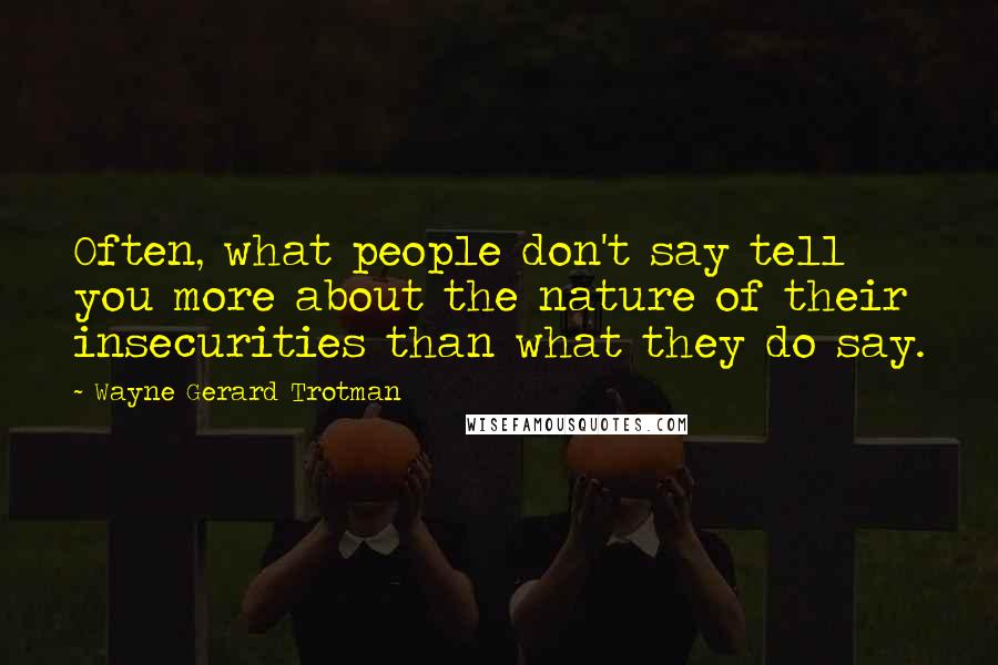 Wayne Gerard Trotman Quotes: Often, what people don't say tell you more about the nature of their insecurities than what they do say.
