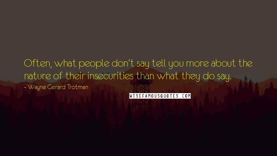 Wayne Gerard Trotman Quotes: Often, what people don't say tell you more about the nature of their insecurities than what they do say.