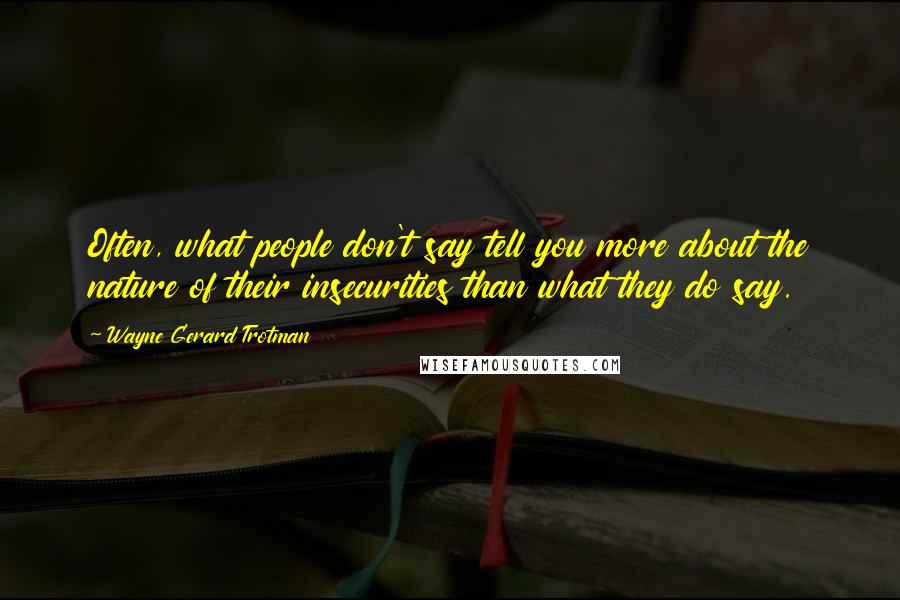 Wayne Gerard Trotman Quotes: Often, what people don't say tell you more about the nature of their insecurities than what they do say.