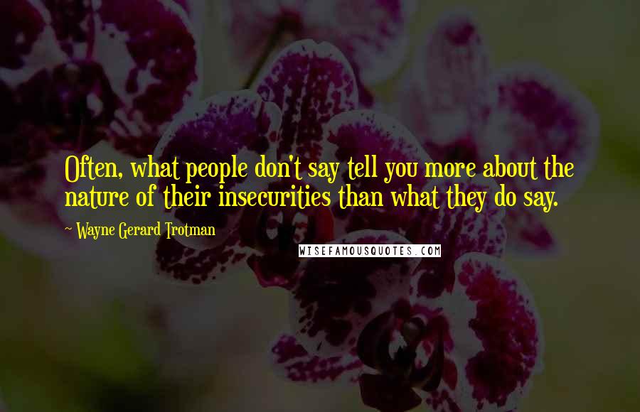 Wayne Gerard Trotman Quotes: Often, what people don't say tell you more about the nature of their insecurities than what they do say.