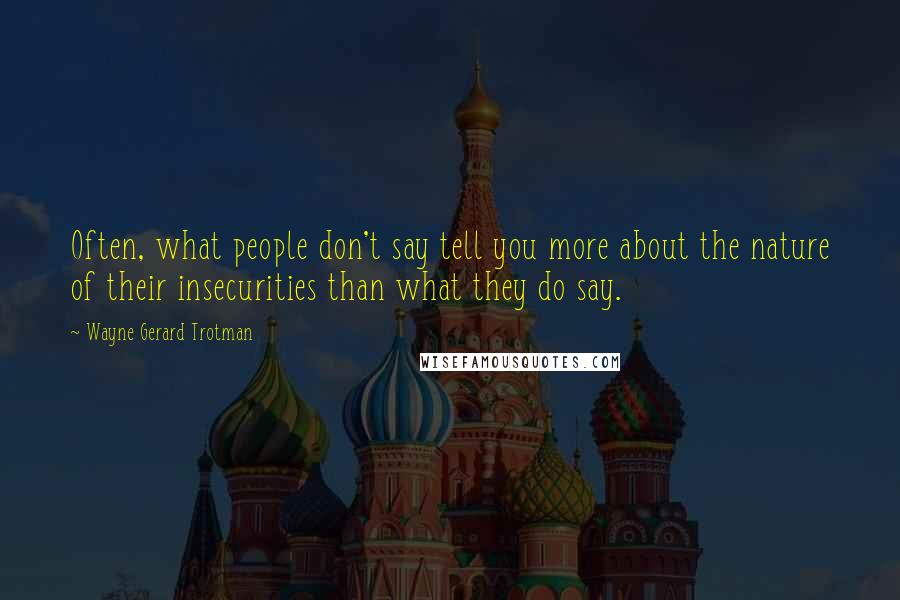 Wayne Gerard Trotman Quotes: Often, what people don't say tell you more about the nature of their insecurities than what they do say.