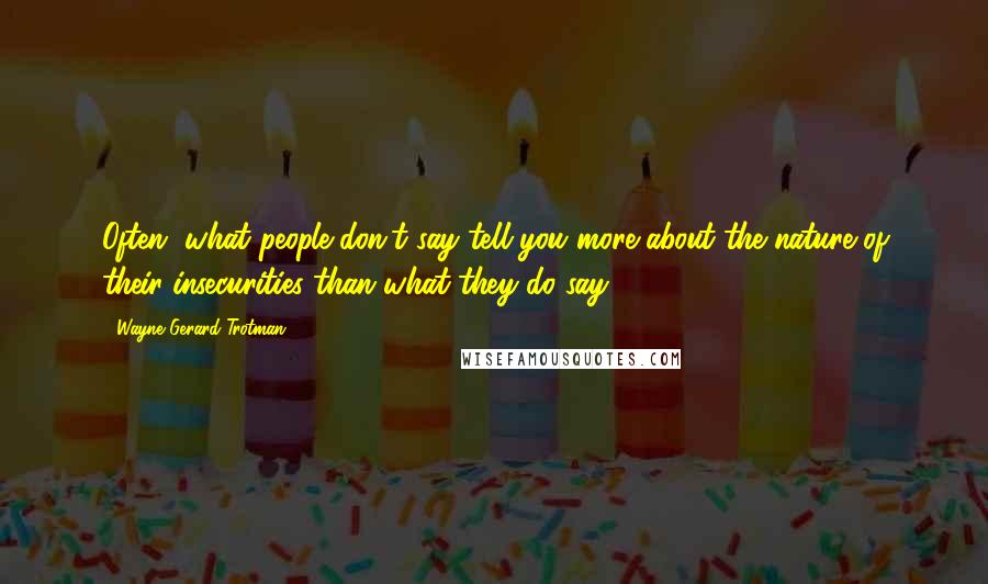 Wayne Gerard Trotman Quotes: Often, what people don't say tell you more about the nature of their insecurities than what they do say.