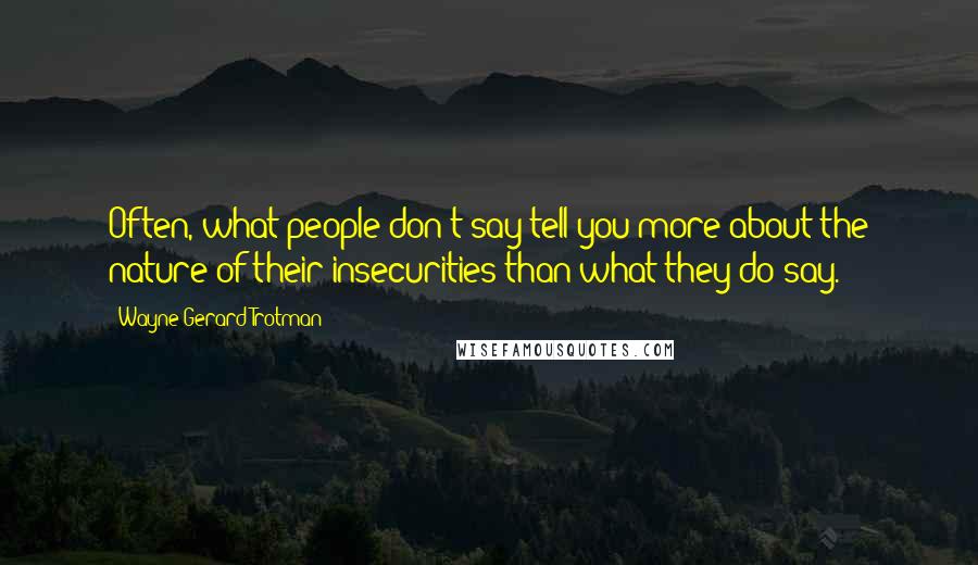 Wayne Gerard Trotman Quotes: Often, what people don't say tell you more about the nature of their insecurities than what they do say.