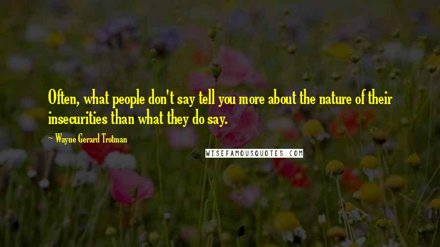 Wayne Gerard Trotman Quotes: Often, what people don't say tell you more about the nature of their insecurities than what they do say.