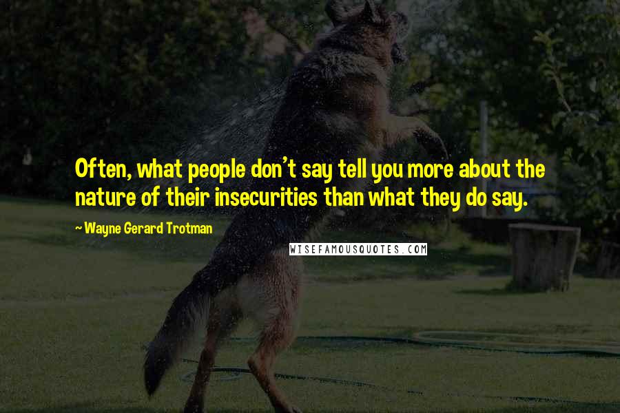 Wayne Gerard Trotman Quotes: Often, what people don't say tell you more about the nature of their insecurities than what they do say.