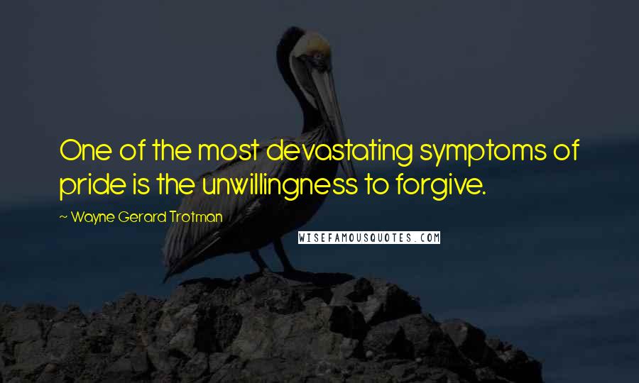Wayne Gerard Trotman Quotes: One of the most devastating symptoms of pride is the unwillingness to forgive.