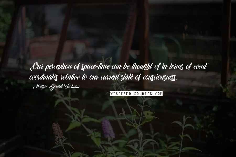 Wayne Gerard Trotman Quotes: Our perception of space-time can be thought of in terms of event coordinates relative to our current state of consciousness.