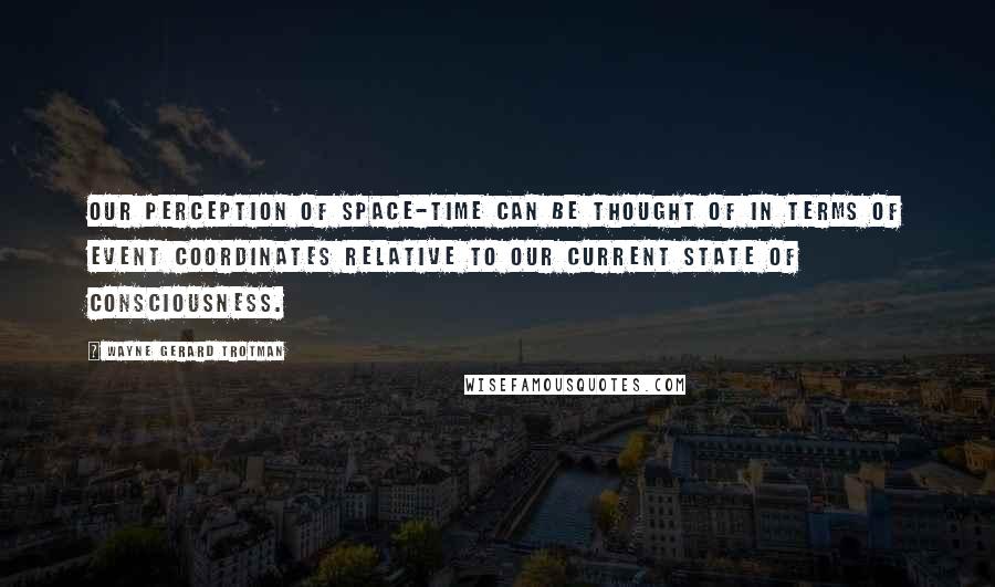 Wayne Gerard Trotman Quotes: Our perception of space-time can be thought of in terms of event coordinates relative to our current state of consciousness.