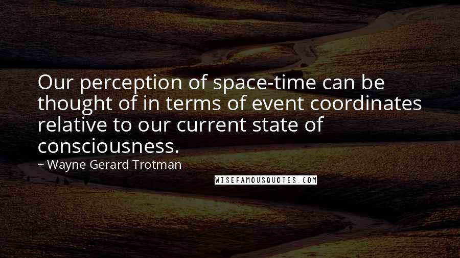 Wayne Gerard Trotman Quotes: Our perception of space-time can be thought of in terms of event coordinates relative to our current state of consciousness.