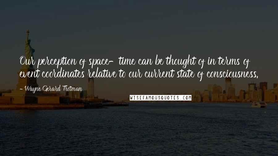 Wayne Gerard Trotman Quotes: Our perception of space-time can be thought of in terms of event coordinates relative to our current state of consciousness.