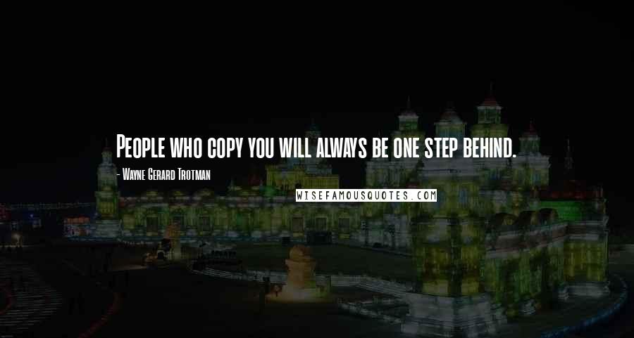 Wayne Gerard Trotman Quotes: People who copy you will always be one step behind.