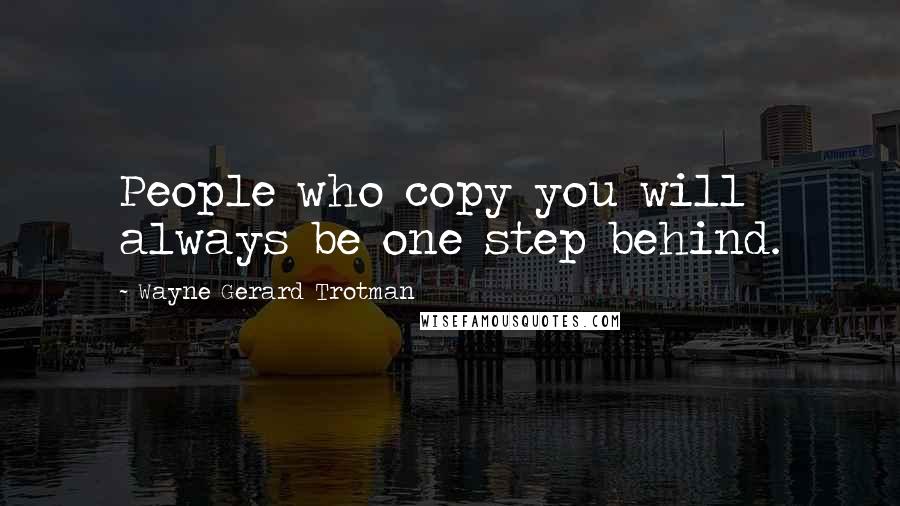 Wayne Gerard Trotman Quotes: People who copy you will always be one step behind.