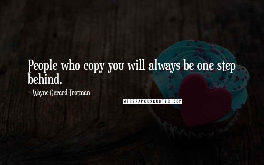 Wayne Gerard Trotman Quotes: People who copy you will always be one step behind.