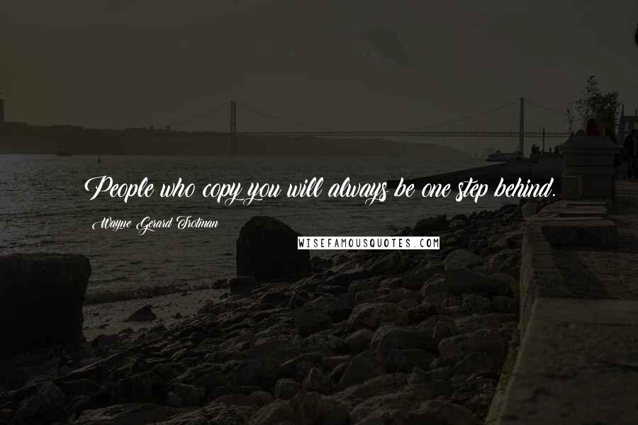 Wayne Gerard Trotman Quotes: People who copy you will always be one step behind.