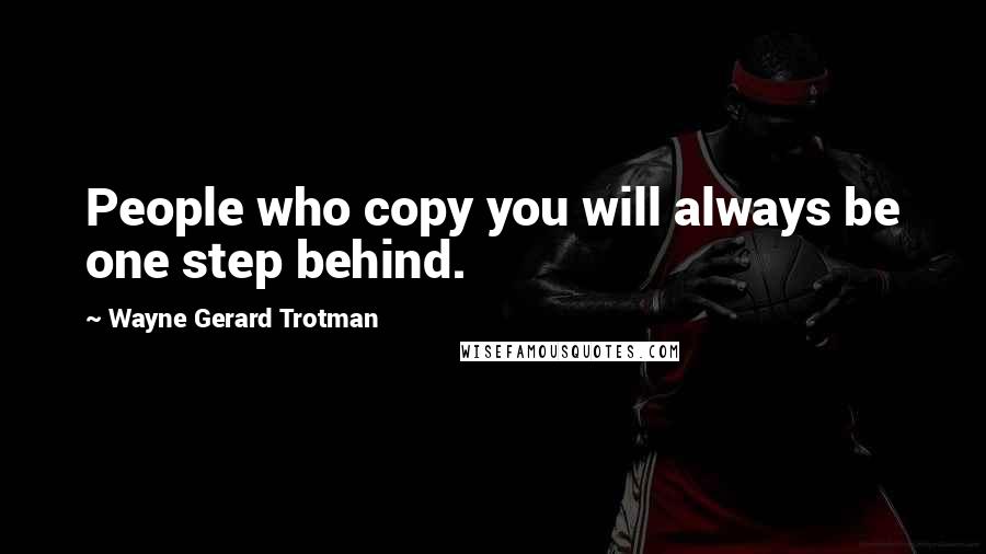 Wayne Gerard Trotman Quotes: People who copy you will always be one step behind.