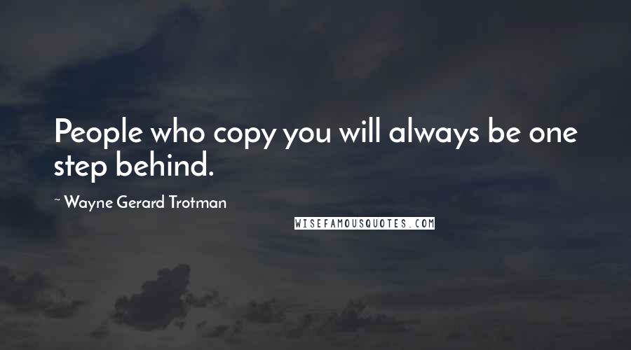 Wayne Gerard Trotman Quotes: People who copy you will always be one step behind.