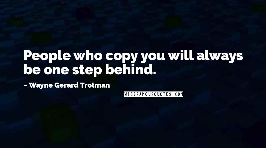 Wayne Gerard Trotman Quotes: People who copy you will always be one step behind.