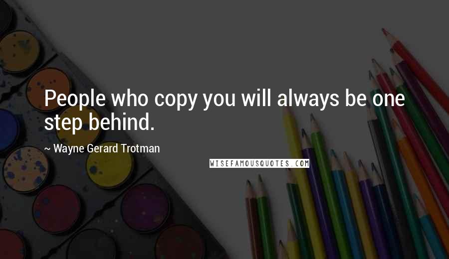 Wayne Gerard Trotman Quotes: People who copy you will always be one step behind.