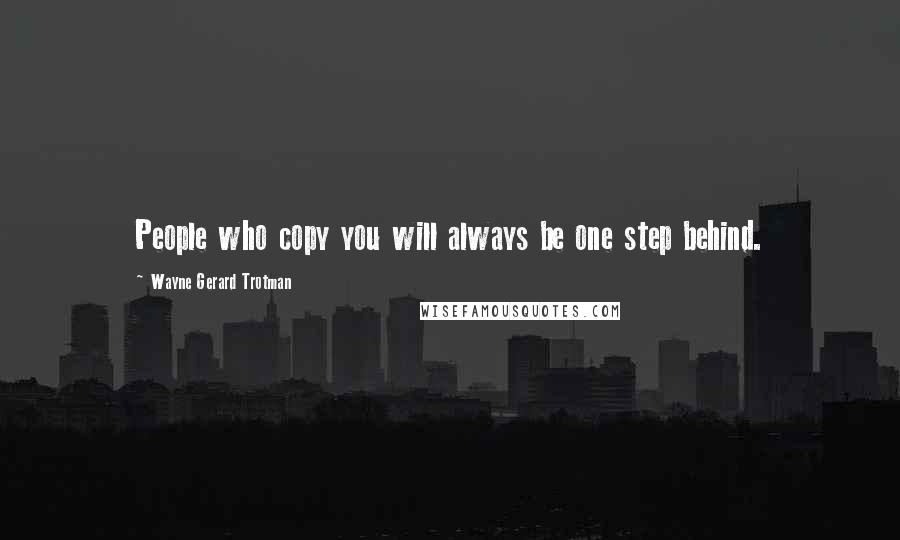 Wayne Gerard Trotman Quotes: People who copy you will always be one step behind.