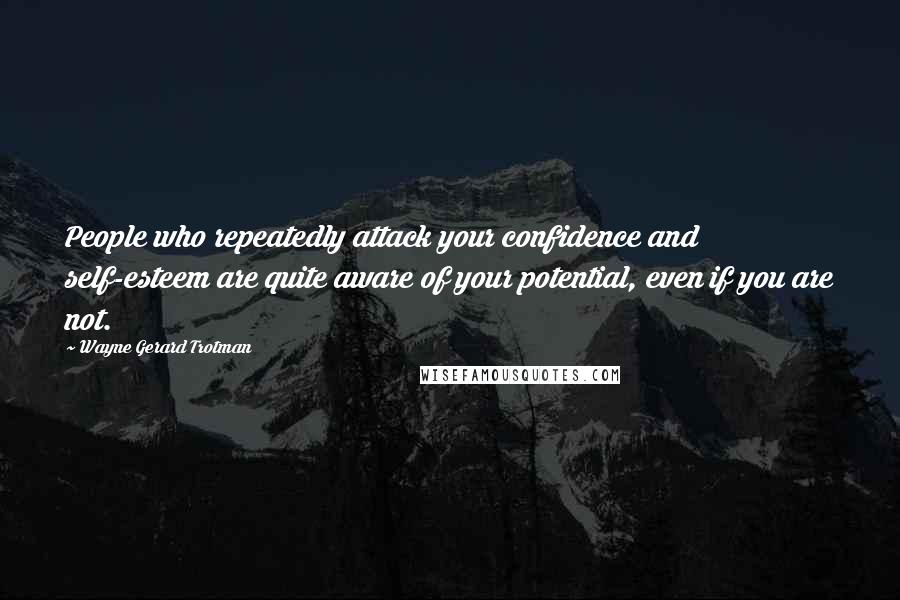 Wayne Gerard Trotman Quotes: People who repeatedly attack your confidence and self-esteem are quite aware of your potential, even if you are not.