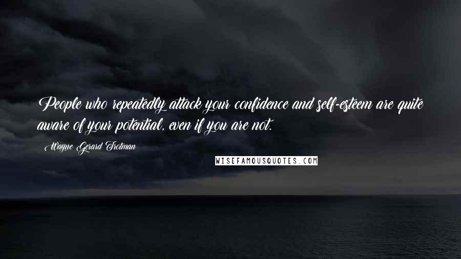 Wayne Gerard Trotman Quotes: People who repeatedly attack your confidence and self-esteem are quite aware of your potential, even if you are not.