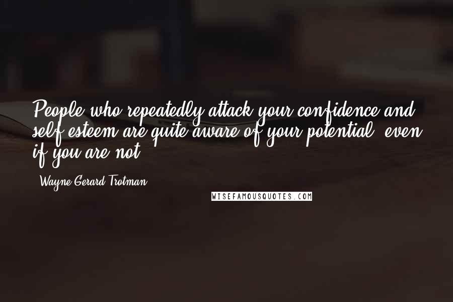 Wayne Gerard Trotman Quotes: People who repeatedly attack your confidence and self-esteem are quite aware of your potential, even if you are not.