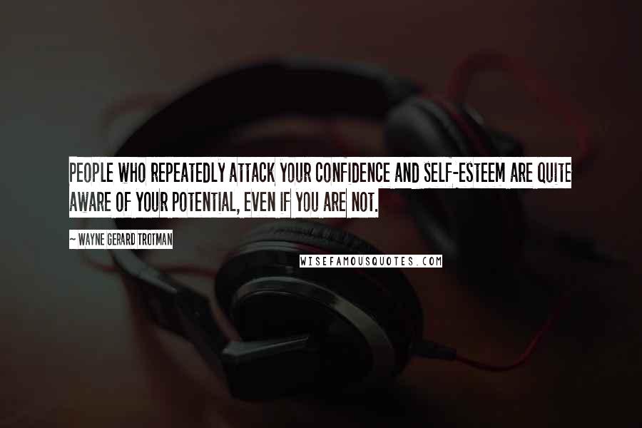 Wayne Gerard Trotman Quotes: People who repeatedly attack your confidence and self-esteem are quite aware of your potential, even if you are not.