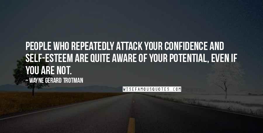 Wayne Gerard Trotman Quotes: People who repeatedly attack your confidence and self-esteem are quite aware of your potential, even if you are not.