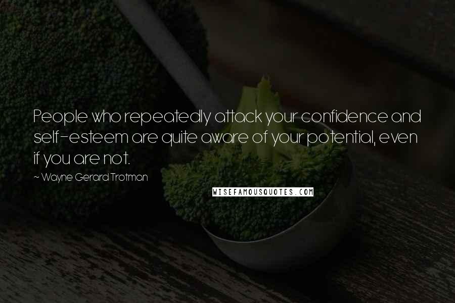 Wayne Gerard Trotman Quotes: People who repeatedly attack your confidence and self-esteem are quite aware of your potential, even if you are not.