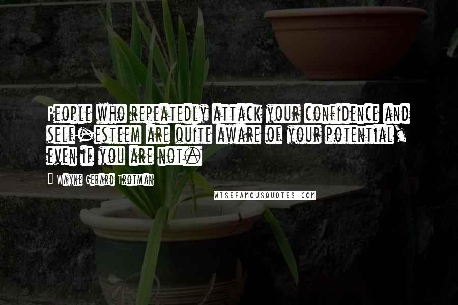 Wayne Gerard Trotman Quotes: People who repeatedly attack your confidence and self-esteem are quite aware of your potential, even if you are not.