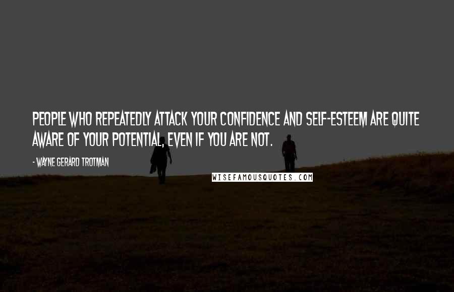 Wayne Gerard Trotman Quotes: People who repeatedly attack your confidence and self-esteem are quite aware of your potential, even if you are not.