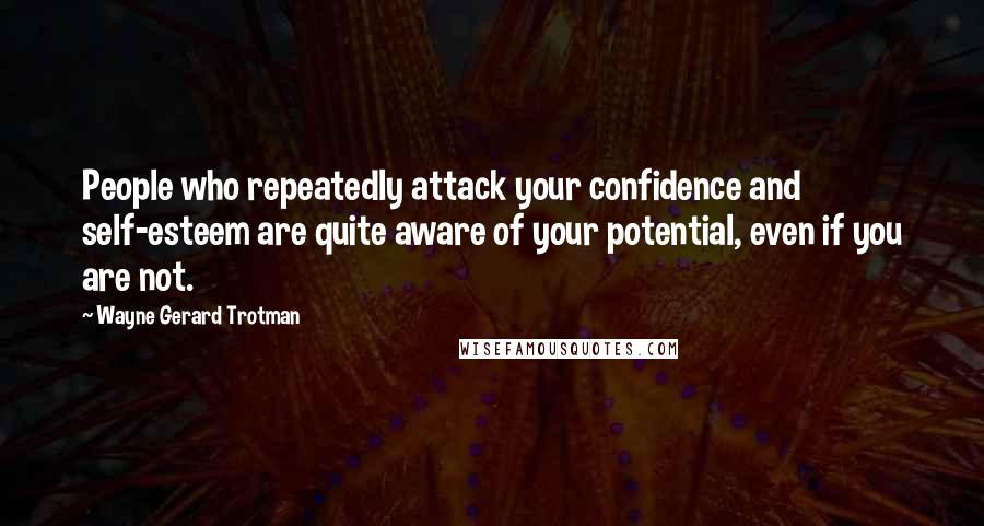 Wayne Gerard Trotman Quotes: People who repeatedly attack your confidence and self-esteem are quite aware of your potential, even if you are not.