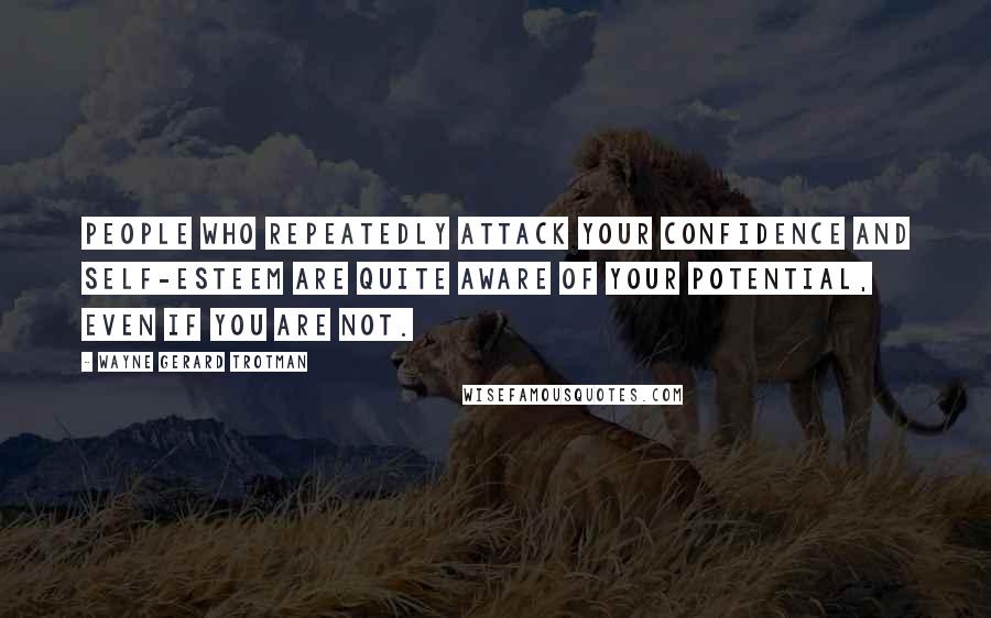 Wayne Gerard Trotman Quotes: People who repeatedly attack your confidence and self-esteem are quite aware of your potential, even if you are not.
