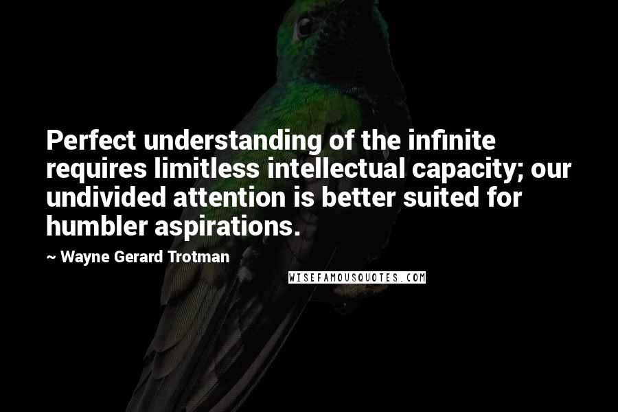 Wayne Gerard Trotman Quotes: Perfect understanding of the infinite requires limitless intellectual capacity; our undivided attention is better suited for humbler aspirations.