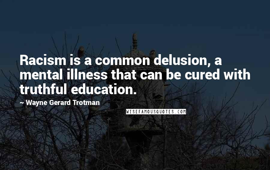 Wayne Gerard Trotman Quotes: Racism is a common delusion, a mental illness that can be cured with truthful education.
