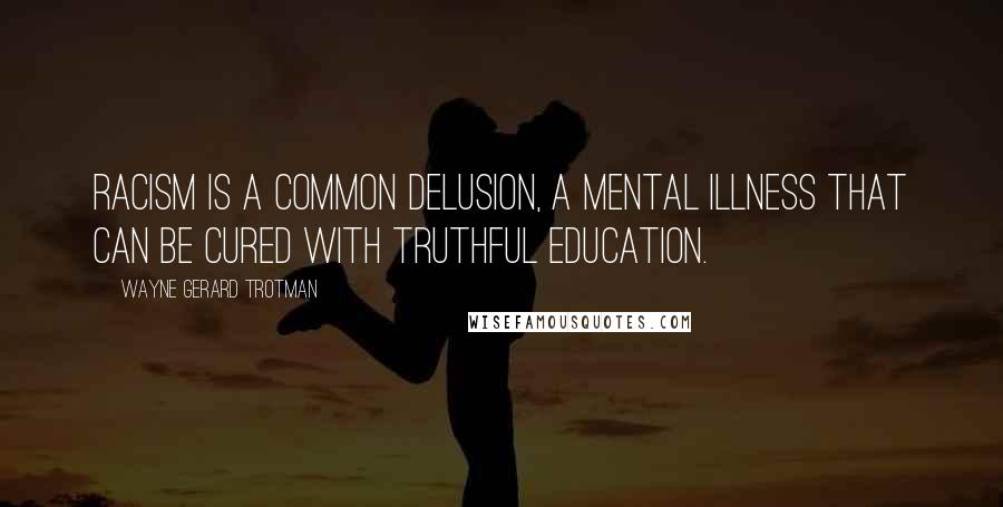 Wayne Gerard Trotman Quotes: Racism is a common delusion, a mental illness that can be cured with truthful education.