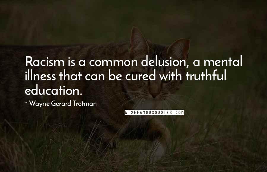 Wayne Gerard Trotman Quotes: Racism is a common delusion, a mental illness that can be cured with truthful education.