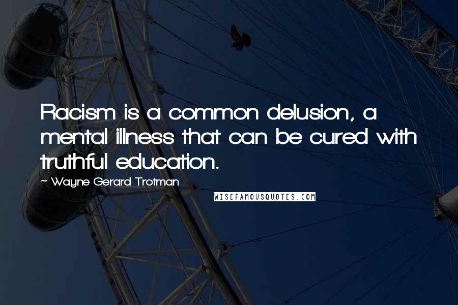 Wayne Gerard Trotman Quotes: Racism is a common delusion, a mental illness that can be cured with truthful education.