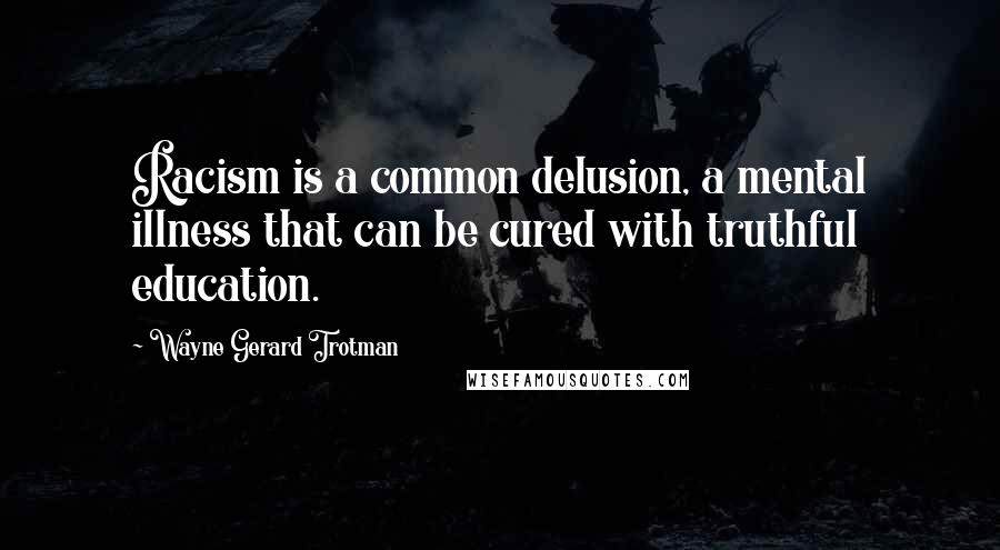 Wayne Gerard Trotman Quotes: Racism is a common delusion, a mental illness that can be cured with truthful education.