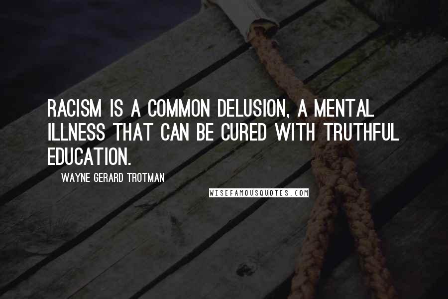 Wayne Gerard Trotman Quotes: Racism is a common delusion, a mental illness that can be cured with truthful education.