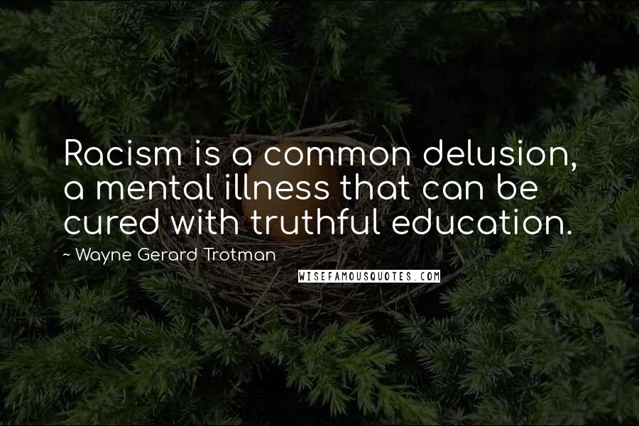 Wayne Gerard Trotman Quotes: Racism is a common delusion, a mental illness that can be cured with truthful education.