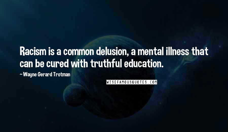 Wayne Gerard Trotman Quotes: Racism is a common delusion, a mental illness that can be cured with truthful education.