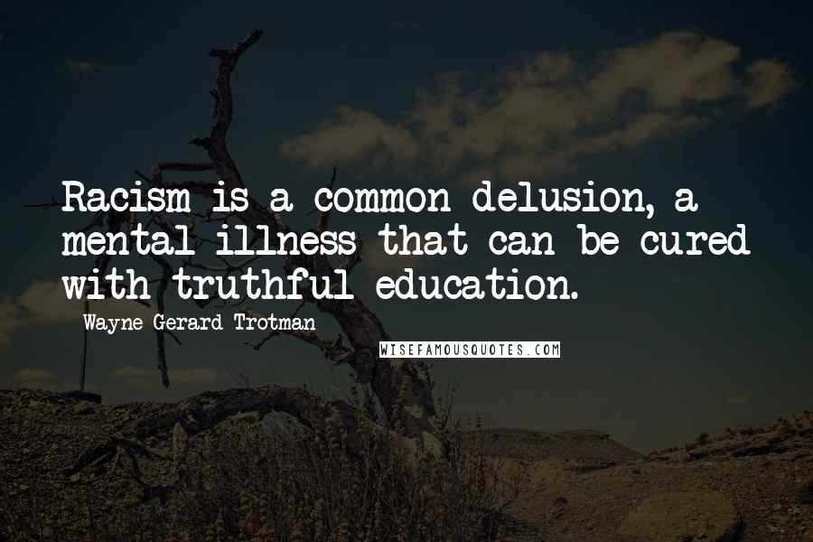 Wayne Gerard Trotman Quotes: Racism is a common delusion, a mental illness that can be cured with truthful education.