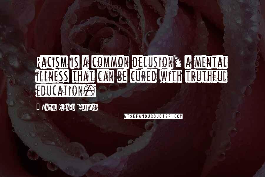 Wayne Gerard Trotman Quotes: Racism is a common delusion, a mental illness that can be cured with truthful education.