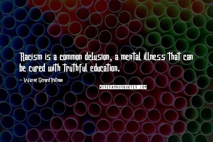 Wayne Gerard Trotman Quotes: Racism is a common delusion, a mental illness that can be cured with truthful education.