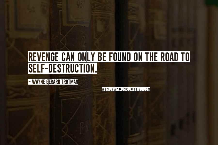 Wayne Gerard Trotman Quotes: Revenge can only be found on the road to self-destruction.